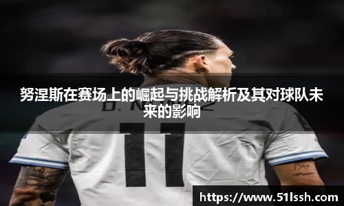 努涅斯在赛场上的崛起与挑战解析及其对球队未来的影响