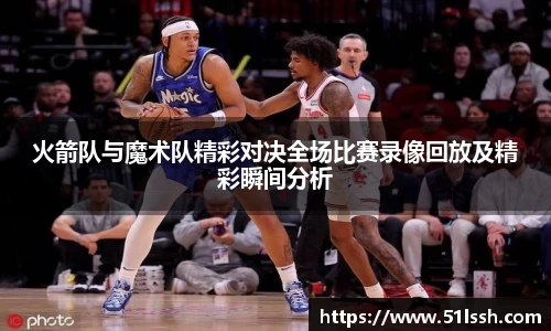 火箭队与魔术队精彩对决全场比赛录像回放及精彩瞬间分析