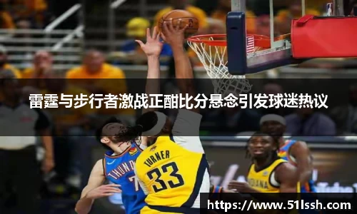 雷霆与步行者激战正酣比分悬念引发球迷热议