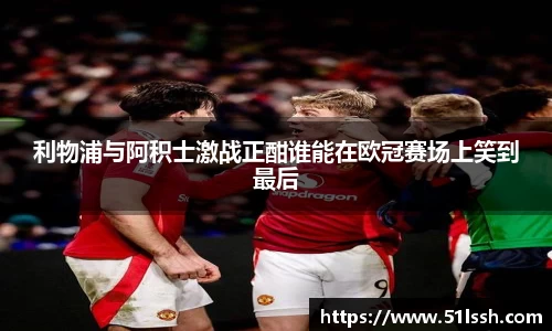 利物浦与阿积士激战正酣谁能在欧冠赛场上笑到最后