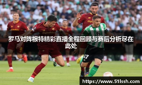 罗马对阵根特精彩直播全程回顾与赛后分析尽在此处