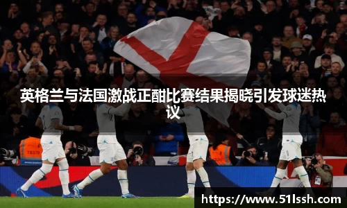 英格兰与法国激战正酣比赛结果揭晓引发球迷热议
