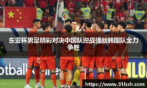 东亚杯男足精彩对决中国队迎战强敌韩国队全力争胜